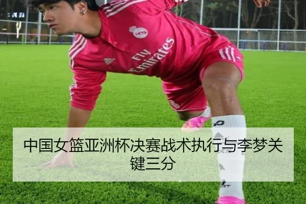 中国女篮亚洲杯决赛战术执行与李梦关键三分