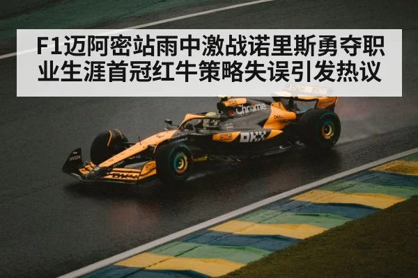 F1迈阿密站雨中激战诺里斯勇夺职业生涯首冠红牛策略失误引发热议