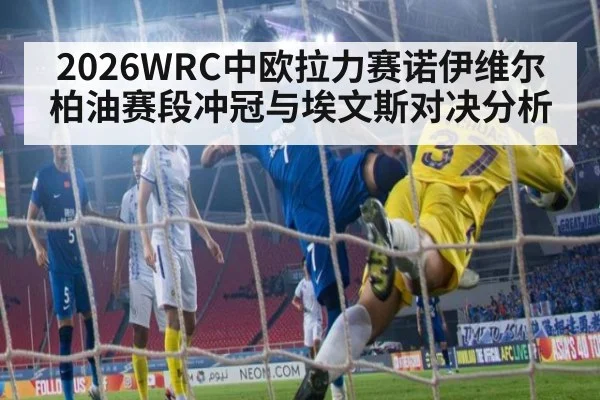 2026WRC中欧拉力赛诺伊维尔柏油赛段冲冠与埃文斯对决分析