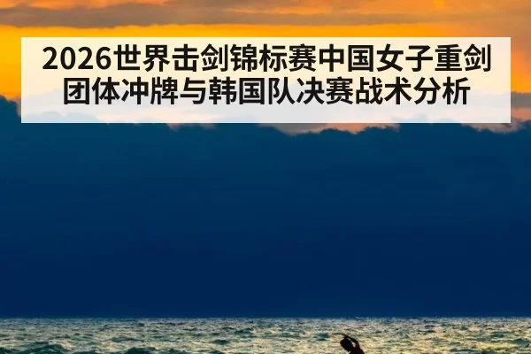 2026世界击剑锦标赛中国女子重剑团体冲牌与韩国队决赛战术分析